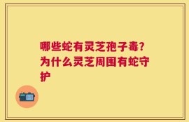 哪些蛇有灵芝孢子毒？为什么灵芝周围有蛇守护