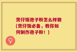 煲仔饭孢子粉怎么样做(煲仔饭必备，教你如何制作孢子粉！)