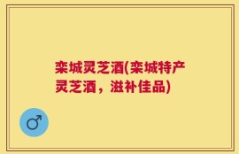 栾城灵芝酒(栾城特产灵芝酒，滋补佳品)