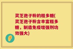 灵芝孢子粉的粗多糖(灵芝孢子粉含丰富粗多糖，制造免疫增强剂功效强大)