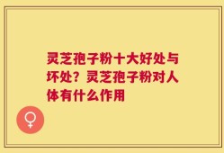 灵芝孢子粉十大好处与坏处？灵芝孢子粉对人体有什么作用