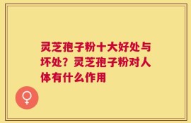 灵芝孢子粉十大好处与坏处？灵芝孢子粉对人体有什么作用