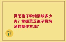 灵芝孢子粉炖汤放多少克？掌握灵芝孢子粉炖汤的制作方法？
