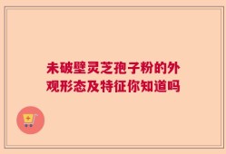 未破壁灵芝孢子粉的外观形态及特征你知道吗