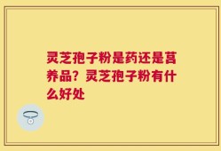 灵芝孢子粉是药还是莒养品？灵芝孢子粉有什么好处
