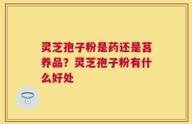 灵芝孢子粉是药还是莒养品？灵芝孢子粉有什么好处
