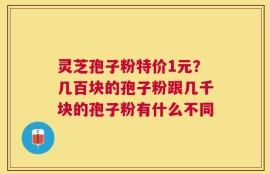 灵芝孢子粉特价1元？几百块的孢子粉跟几千块的孢子粉有什么不同