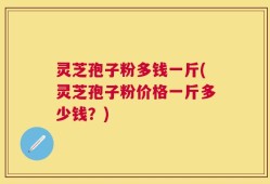 灵芝孢子粉多钱一斤(灵芝孢子粉价格一斤多少钱？)