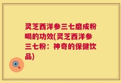 灵芝西洋参三七磨成粉喝的功效(灵芝西洋参三七粉：神奇的保健饮品)