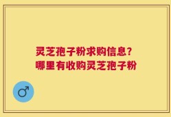 灵芝孢子粉求购信息？哪里有收购灵芝孢子粉