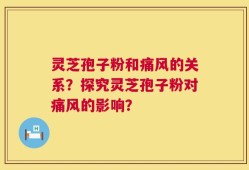 灵芝孢子粉和痛风的关系？探究灵芝孢子粉对痛风的影响？