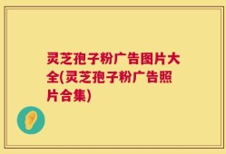 灵芝孢子粉广告图片大全(灵芝孢子粉广告照片合集)