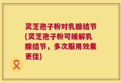 灵芝孢子粉对乳腺结节(灵芝孢子粉可缓解乳腺结节，多次服用效果更佳)