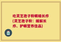 吃灵芝孢子粉眼睛长疖(灵芝孢子粉：缓解长疖、护眼营养佳品)