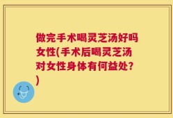 做完手术喝灵芝汤好吗女性(手术后喝灵芝汤对女性身体有何益处？)