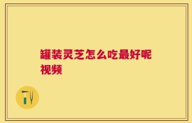 罐装灵芝怎么吃最好呢视频