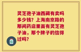 灵芝孢子油西藏有卖吗多少钱？上海南京路的那间药店里面有灵芝孢子油，那个牌子的信得过吗？