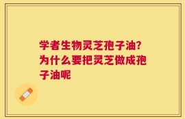学者生物灵芝孢子油？为什么要把灵芝做成孢子油呢