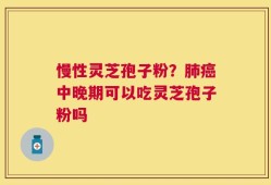 慢性灵芝孢子粉？肺癌中晚期可以吃灵芝孢子粉吗