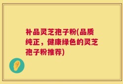 补品灵芝孢子粉(品质纯正，健康绿色的灵芝孢子粉推荐)