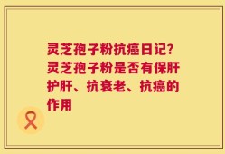 灵芝孢子粉抗癌日记？灵芝孢子粉是否有保肝护肝、抗衰老、抗癌的作用