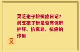 灵芝孢子粉抗癌日记？灵芝孢子粉是否有保肝护肝、抗衰老、抗癌的作用