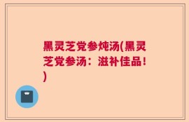 黑灵芝党参炖汤(黑灵芝党参汤：滋补佳品！)
