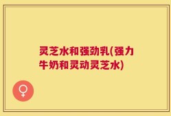 灵芝水和强劲乳(强力牛奶和灵动灵芝水)