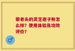 荣老头的灵芝孢子粉怎么样？使用体验及功效评价？