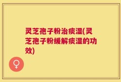 灵芝孢子粉治痰湿(灵芝孢子粉缓解痰湿的功效)