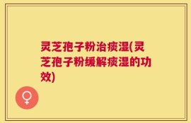 灵芝孢子粉治痰湿(灵芝孢子粉缓解痰湿的功效)