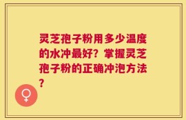 灵芝孢子粉用多少温度的水冲最好？掌握灵芝孢子粉的正确冲泡方法？