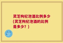 灵芝枸杞泡酒比例多少(灵芝枸杞泡酒的比例是多少？)