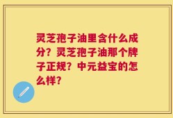灵芝孢子油里含什么成分？灵芝孢子油那个牌子正规？中元益宝的怎么样？
