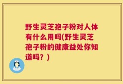 野生灵芝孢子粉对人体有什么用吗(野生灵芝孢子粉的健康益处你知道吗？)
