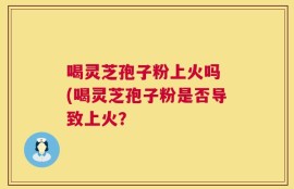 喝灵芝孢子粉上火吗 (喝灵芝孢子粉是否导致上火？