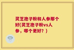 灵芝孢子粉和人参那个好(灵芝孢子粉vs人参，哪个更好？)