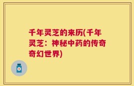 千年灵芝的来历(千年灵芝：神秘中药的传奇奇幻世界)