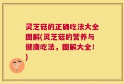 灵芝菇的正确吃法大全图解(灵芝菇的营养与健康吃法，图解大全！)