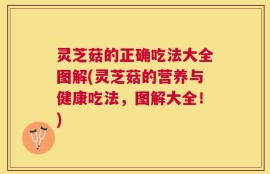 灵芝菇的正确吃法大全图解(灵芝菇的营养与健康吃法，图解大全！)