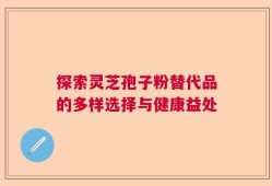 探索灵芝孢子粉替代品的多样选择与健康益处