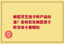 破壁灵芝孢子粉产品标准？吉林敖东破壁孢子粉没有小看帽标