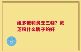 组多糖和灵芝三萜？灵芝粉什么牌子的好