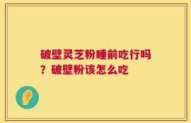 破壁灵芝粉睡前吃行吗？破壁粉该怎么吃