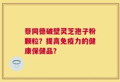 蔡同德破壁灵芝孢子粉颗粒？提高免疫力的健康保健品？