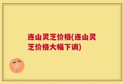 连山灵芝价格(连山灵芝价格大幅下调)