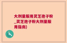 大剂量服用灵芝孢子粉_灵芝孢子粉大剂量服用指南)