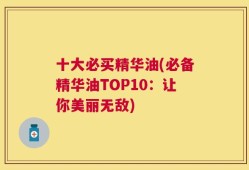 十大必买精华油(必备精华油TOP10：让你美丽无敌)