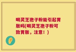 喝灵芝孢子粉能引起胃胀吗(喝灵芝孢子粉可致胃胀，注意！)
