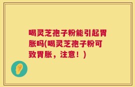 喝灵芝孢子粉能引起胃胀吗(喝灵芝孢子粉可致胃胀，注意！)